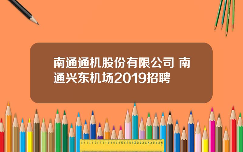 南通通机股份有限公司 南通兴东机场2019招聘